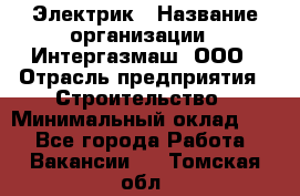 Электрик › Название организации ­ Интергазмаш, ООО › Отрасль предприятия ­ Строительство › Минимальный оклад ­ 1 - Все города Работа » Вакансии   . Томская обл.